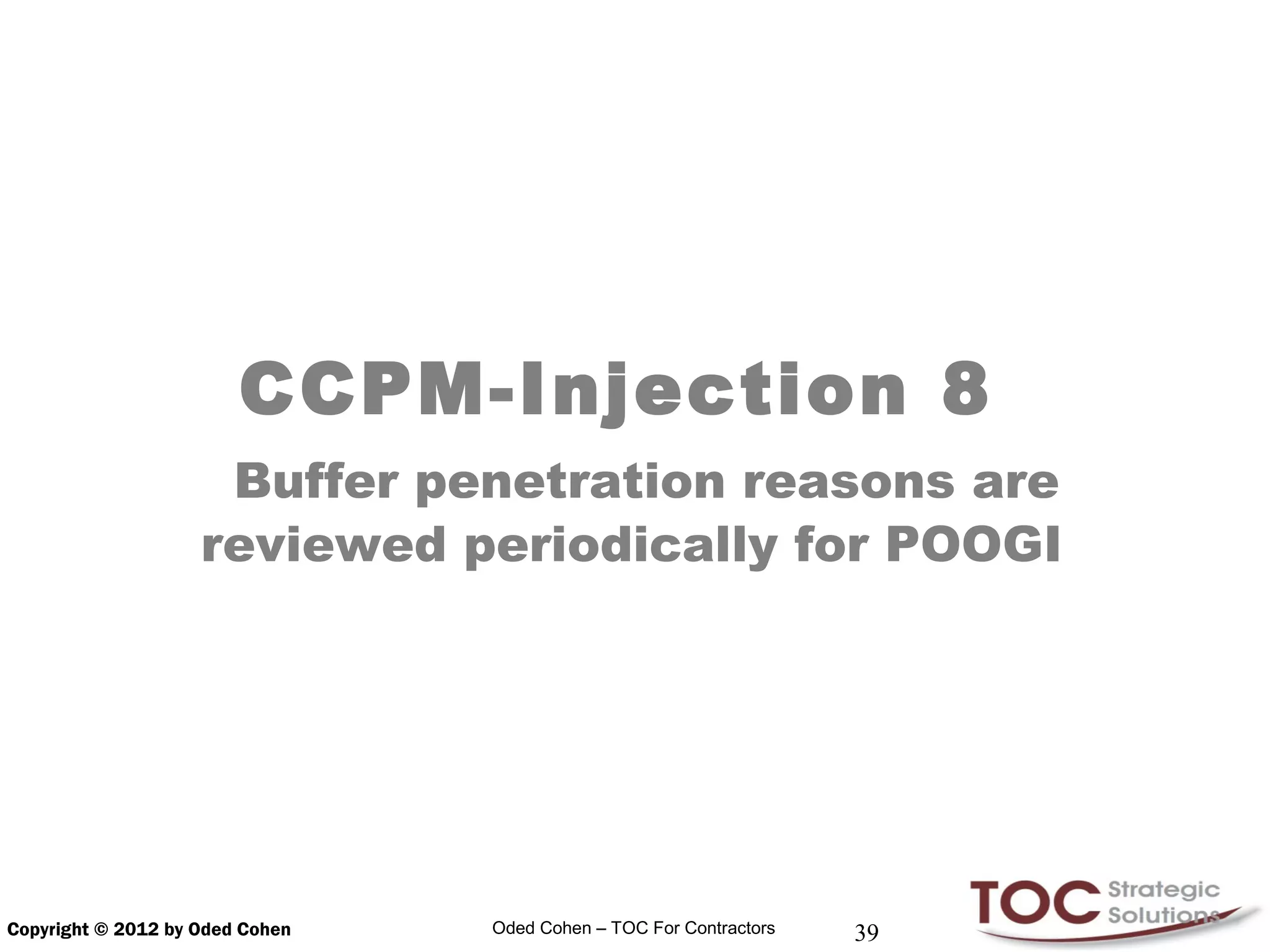 CCPM-Injection 8
                     Buffer penetration reasons are
                    reviewed periodically for POOGI




Copyright © 2012 by Oded Cohen   Oded Cohen – TOC For Contractors   39
 