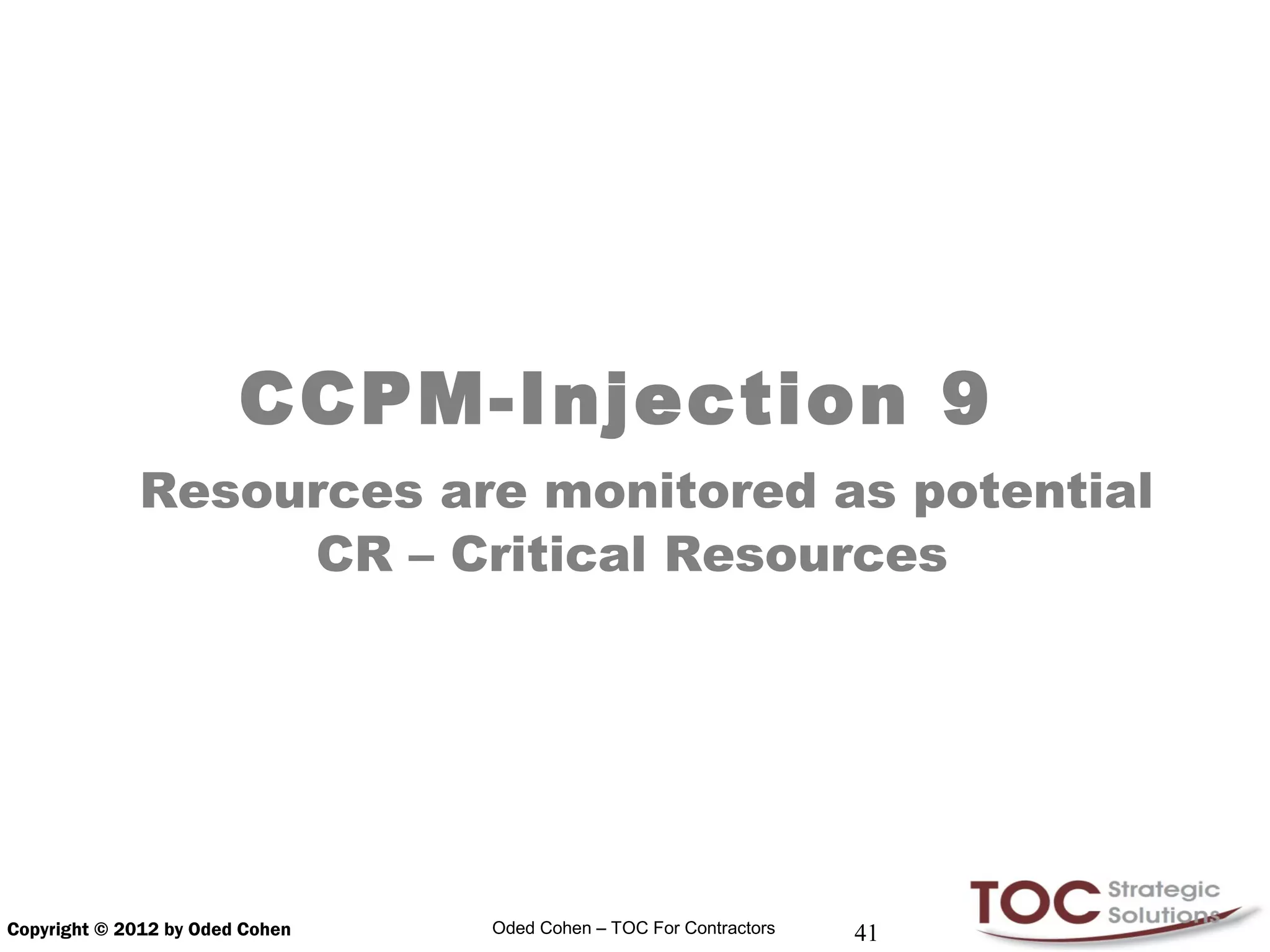 CCPM-Injection 9
             Resources are monitored as potential
                  CR – Critical Resources




Copyright © 2012 by Oded Cohen   Oded Cohen – TOC For Contractors   41
 
