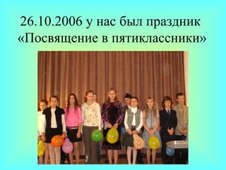 26.10.2006 у нас был праздник  «Посвящение в пятиклассники» 