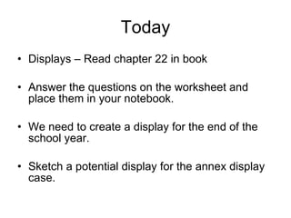 Today Displays – Read chapter 22 in book Answer the questions on the worksheet and place them in your notebook. We need to create a display for the end of the school year. Sketch a potential display for the annex display case. 