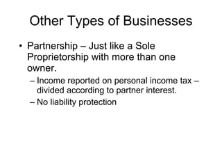 Other Types of Businesses Partnership – Just like a Sole Proprietorship with more than one owner. Income reported on personal income tax – divided according to partner interest.  No liability protection 