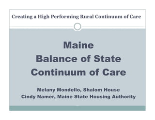 Creating a High Performing Rural Continuum of Care




             Maine
        Balance of State
       Continuum of Care
         Melany Mondello, Shalom House
   Cindy Namer, Maine State Housing Authority
 