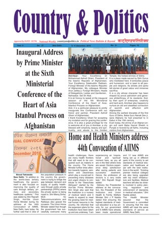 Political News Bulletin & BeyondNational Weekly dUVªh,.MikWfyfVDl
Year: 5 No% 27 New Delhi 5- 11 December, 2016 Rs% 2/- Pages: 16
countryandpolitics.inApporved by DAVP.- 101596
Amritsar: Your Excellency Dr
Mohammad Ashraf Ghani, President of
the Islamic Republic of Afghanistan,
Your Excellency Salahuddin Rabbani,
Foreign Minister of the Islamic Republic
of Afghanistan, My colleague Minister
Arun Jaitley ji, Foreign Ministers, Heads
of Delegations, Ladies and Gentlemen,
Namaskar. Sat Sri Akal.
It is an honour to speak at the inaugural
session of the 6th Ministerial
Conference of the Heart of Asia-
Istanbul Process on Afghanistan.
And, it is a particular pleasure to jointly
inaugurate this Conference with our
friend and partner, President Ashraf
Ghani of Afghanistan.
I thank Excellency Ghani for accepting
my invitation and for gracing this confer-
ence. It is also a great privilege for me
to welcome all of you in Amritsar, a city
blessed with simplicity, beauty and spir-
ituality, and abode to the Golden
Temple, the holiest shrines of Sikhs.
It is a place made sacred by Sikh Gurus
who meditated here. It embodies peace
and humanism, and is open to all peo-
ple and religions. Its streets and parks
tell stories of great valour and immense
sacrifice.
It is a city whose character has been
shaped by proud patriotism and gener-
ous philanthropy of its residents. And,
by their spirit of enterprise, creativity
and hard work. Amritsar also happens to
nurture an old and steadfast connection
of warmth and affection with
Afghanistan.
Among the earliest disciples of the first
Guru of Sikhs, Baba Guru Nanak Dev ji,
were Afghans he had preached to in
Kabul in the 15th century.
Even today, the shrine of an Afghan-ori-
gin sufi saint Baba Hazrat Sheikh in
Punjab is revered by all faiths, including
visitors from Afghanistan.
Inaugural Address
by Prime Minister
at the Sixth
Ministerial
Conference of the
Heart of Asia
Istanbul Process on
Afghanistan
Binod Takiawala
New Delhi: “In addition to
the world-class tertiary
healthcare, the govern-
ment is also focused on
improving the quality of
care through tertiary, pri-
mary and secondary
healthcare systems.” This
was stated by Shri Rajnath
Singh, Hon’ble Union
Home Minister during his
address at the 44th
Convocation of AIIMS,
New Delhi, here today. He
further said that in view of
the population pressure in
the country the govern-
ment is trying to bridge the
gap between demand and
supply of quality health-
care through public private
partnerships (PPPs) where
the private sector is being
roped in. Shri Manoj Sinha,
MoS for
Telecommunications and
Railways also graced the
occasion. The Union Home
Minister stated that though
the government has suc-
cessfully overcome many
health challenges, there
are many health frontiers
that still need to be con-
quered such as malaria in
the country. The Home
Minister further drew atten-
tion towards hygiene, sani-
tation and cleanliness
which play a crucial part in
preventing many diseases
and urged citizens to con-
tribute to the “Swacchata
Abhiyaan” started by the
Hon’ble Prime Minister.
Shri Singh also said that
the Institution is a nursery
of medical talent and it
needs to expand to meet
the growing need for med-
ical human resource in the
country. He informed that
the expansion plans for the
Institution have been taken
up and are underway. “I am
experiencing an ‘inspira-
tional’ and ‘spiritual’
moment here, as you all
are in the field where lives
are saved. Doctors experi-
ence deep satisfaction
after saving patients and
successful treatment.
Hence, the profession of
doctors is a very noble
task,” Shri Rajnath Singh
added.
Delivery the Presidential
address at the convoca-
tion, the President of the
Institution and Union
Health & Family Welfare
Minister Shri J P Nadda
stated that ensuring the
highest standards of med-
ical education is a top pri-
ority for our government
and 6 AIIMS have already
been made operational
and 12 new AIIMS are
being set up in different
parts of the country to set
standards of medical edu-
cation and healthcare at
par with the best institu-
tions in the world. “Existing
premier medical colleges
are also being upgraded
with top notch infrastruc-
ture and facilities. Medical
teachers will also be close-
ly involved in policy plan-
ning, regulation and
enforcement of standards
in medical education,” Shri
Nadda added.
The Health Minister
assured that the
Government is committed
to ensuring that the new
AIIMS will meet the same
standards of service as
AIIMS, New Delhi.
HomeandHealthMinistersaddress
44thConvocationofAIIMS
 