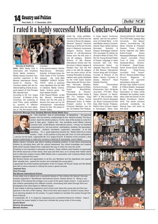 Delhi/ NCR14 New Delhi, 5 - 11 December, 2016
Bhavika & Riddhima
Delhi: BBIS Media Club in
Association with Creatives
World Media Academy, “
Media Literacy Conclave” suc-
cessfully organized in Bal
Bhavan International School,
Sector-12, Dwarka. The
Conclave started with the tra-
ditional lighting of lamp & inau-
gural speech of Vice Principal
Mrs.Jaspreet Kaur.
According to Mr. S.S. Dogra
(Founder & Director of this
Conclave), the screening of
short Films, photo exhibition
by students of different
schools were the main attrac-
tion of the first session of the
Conclave.
In the second session, Gauhar
Raza-famous filmmaker,
Scientist & Shayar being the
Chief Guest of the Conclave
released the book titled
“EMINENT WORLD SCIEN-
TISTS” which is authored
many dignitaries from the field
of Literature, Media, Cinema,
Radio, Science grace the
book release function.
A film “Swacch Bharat by Bal
Bal Bhavan International
School won the first prize &
Second 2nd prize won by Sri
Venkateshwar International
School for their film based on
Women Safety.
Under the photo exhibition-
Veronica Gero of SVIS won the
1st prize in Rural Life category,
Devansh Saverna Devansh
Savernya of SVIS won the first
prize in Historical monuments
category, Shenoy Sharon
Sudhan of J.M.International
School worn the first prize in
City life category, Nishant
Sharma of Bal Bhavan
International School won the
first prize in Nature category &
Ravleen Kaur won the first
prize in the wild life category
from the same school. All the
budding filmmakers & photog-
raphers were jointly felicitated
by the Chief Guest Gauhar
Raza along with the jury mem-
bers Harvinder Mankkar-
(Filmmaker, Director & Writer),
Sushil Bharti(Writer,
Filmmaker & Director-
Broadcasting Radio Noida &
MS TV), Ashwani Tyagi
(Filmmaker), Shiva Kumar
(Bollywood Actor) & Pallavi
Prakash (Author & Film
Producer) Members Jury for
the 1st Children Film Festival.
A mega Award Ceremony
started with the live perform-
ance of Chahat Band. In the
said Media Literacy Conclave,
Gauhar Raza Saheb (famous
filmmaker, Scientist &
Shayar), B.B.Nagpal (Veteran
Film Journalist), Dr. Ashok Lav
(Eminent Writer & Poet), Prof.
Kim Do Young-Scholar-Father
of Korean Language in India)
honored with Life Time
Achievement Award by
Jaspreet Kaur-Vice Principal
of Bal Bhavan International
School along with S.S.Dogra-
Founder & Director of the
Media Literacy Conclave &
Sanjay Mishra-IT Head
Dwarka Parichay.
Media Personalities
Kumkum-Korean Writer,
Dharmendra Pant (Sr.Sports
Journalist –PTI),Mrs. Ruby
Yadav (Director on Board-
NIFT & Mrs.Universe West
Asia-2015), Govind Saraswati
(Sr. Music Composer),Dr.Kirti
Kale (Well Known Poetess),
Rekha Vohra (Cosmic Healer
& Astrologer), Neha Kala
(Social Activist),Dr. Amit Kaur
Puri-CSR Head, Apeejay Stya
University, Anil Balyan
(Senior Journalist-Aaj Tak
News Channel & President
Dwarka Press Club)Mr.
Kumar Gajender (Dy. Metro
Editor-Punjab Kesari
Newspaper)Netrapal Sharma
–Senior Journalist Press
Trust of India, Govind
Saraswati-Music Director,
Dr.Shailesh Singh-Singer,
Anant Kumar-Social Activist,
Monojit Singh-Young
Journalist from Assam,
Mr.V.K. Sharma-(Editor-News
Ground Magazine &
President- All Journalist
Association) along with
Mr.Vipin Gaur (Editor-Country
& Politics-Weekly newspaper
& Gen. Secy. Newspaper
Association of India) jointly
felicitated the budding media
stars under the banner of 2nd
Media Excellence Award-
2016. The whole conclave
anchored excellently by
Ramnik Kaur and shoot by
Anil KCS.
IrateditahighlysuccessfulMediaConclave-GauharRaza
Important Message from Sandeep Marwah-Global Media Guru
Its Very important duty to acknowledge & highlighting the genuine
people who are working outstandingly for the media & society. The Govt.
cannot reach the whole society so it’s the duty of the society to come for-
ward & take good initiative like this wonderful event Media Literacy
Conclave held at Bal Bhavan international school. I convey my heartiest
congratulations to the host school , participating students, the associates,
participants , students volunteers, supporters, associates & all the
awardees . It’s a great beginning towards the Media fraternity & entire
society. I hope , it will continue a long way with more & more participation
. Last but not the least, I appreciate Mr. S.S. Dogra (Foundr & Director of the conclave ) who
played outstandingly to make this conclave a historical & memorable event indeed.
Sandeep Marwah
Media Literacy Conclave was about creating something positive---It was about empowering
children by providing them with the cultural awareness, the critical knowledge and creative
skills which actually helped them understand the way in which we view the world.
Creativity is now important in education as literacy. Today children need freedom to appreciate
the infinite resources of their hands, their eyes and their ears, so to unwrap their hidden talent
and to help them explore horizon BBIS Media Club in association with Creatives Media World
academy organized the event.
My Sincere thanks and appreciation to all the Jury Members and the dignitaries who spared
their valuable time , graced the function and motivated the young talent..
I appreciate the whole hearted participation of Mr S.S Dogra, Mr Piyush Gupta and Ms Babita
who left no stone unturned in making this event a grand success.
Jaspreet Kaur
Vice Principal
Bal Bhavan International School
It was really nice to attend such a wonderful festival of “first children film festival” that was
recently organized in “Bal Bhawan International School, Dwarka Sector-12. Being a Jury
member of this festival felt privilege to be a part of this great media venture. It was good to
see children participating from different schools, showcasing their talent through films and
photographs that were based on different issues.
It was indeed a learning experience and to know more about the young tots and their per-
spective in the form of film making. Most of the films were based on women’s issues which
is an alarming situation for the society. It is good initiative to sensitize the society through this
kind of festival.
I congratulate, Mr. S. S. Dogra for organizing such a wonderful festival for children. Hope it
will touch the newer heights in future and motivate the young minds of the society.
Sushil Bharti
Director Broadcasting
Marwah Studios
 