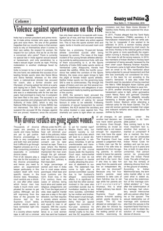 Column 3New Delhi, 5 - 11 December, 2016
Vaidehi
India had a woman president and prime minis-
ter. A male prime minister who says, educate
girls and save them. Yet one of the greatest
tragedies that our country faces is that women
have to rely on themselves when it comes to
their own safety. No respect for women. No
respect for our culture. And as far as the law
is concerned, who cares? There is currently
no special law in India against sexual assault
or harassment, and only penetration by a
male’s sexual organ counts as rape. Proving
molestation is another challenge faced by
women.
India is known to be a land of contrasts. On
the one hand, we celebrate the success of our
leading female sports stars like Sania Mirza
and Saina Nehwal, whereas on the other
hand, a national-level shooter has accused
her coach, also a former shooter and
Olympian, of having spiked her drink at a party
and raping her in Delhi. The Haryana woman
shooter claimed that her coach, with whom
she was in a relationship with for the last two
years, had promised to marry her. A complaint
has been filed in the case. The accused is an
Arjuna awardee and employed with the Sports
Authority of India (SAI), which is why the
National Rifle Association of India (NRAI) has
not intervened. The SAI in its capacity can
suspend the accused till the charges against
him are proved. However, since the accused
has only been asked to co-operate with inves-
tigation as of now, and has not been arrested,
the authority has not taken any action against
him. This is how the sports women time and
again, lands in trouble and accused roam scot
free.
Earlier too, a promising 15-year-old female
athlete committed suicide after being
harassed by seniors. The news of the tragic
incident of four young female athletes attempt-
ing suicide by eating poisonous fruits, with one
of them succumbing to it, at the Sports
Authority of India (SAI) water sports centre at
Vembanad Lake, Alappuzha, Kerala had
spread like wildfire. While the horrific occur-
rence has rattled the corridors of the Sports
Ministry, the news once again brings to light
the plight of female Indian sports athletes.
Neither Indian sports nor the governing body
SAI is new to controversies. Flip through the
pages of history and one can find several inci-
dents of misbehaviour and allegations of sex-
ual harassment made by leading sportswomen
of the country.
In 2009, the women’s team accused the
Andhra Cricket Association (ACA) secretary V
Chamundeshwarnath of asking for sexual
favours in order to be selected. Following
complaints of sexual harassment by women
cricketers, the ACA sacked the secretary and
the police booked a case against him. This
shameful act came to light when six women
cricketers met then State Home Minister P
Sabitha Indra Reddy and explained the situa-
tion to her.
In 2011, Thulasi alleged that the Tamil Nadu
Boxing Association (TNBA) secretary A K
Karunakaran misbehaved with her while ask-
ing her to ‘cooperate’ if she wished to be
selected. In 2010, a women hockey player
alleged sexual harassment by chief coach. As
we know, Hockey is the national game of India
but the game or more specifically the organi-
sation running it, Hockey India (HI), has been
in the news for all the wrong reasons. In 2010,
few members of Indian Women’s Hockey team
complained of being sexually harassed by the
then chief coach Maharaj Krishan Kaushik.
The scenario came to light when Ranjitha Devi
sent an email to HI. She mentioned about
being subjected to sexual harassment and that
she was eventually not considered for inclu-
sion in the team for not acceding to the
coach’s ‘demands’. It was also noted that
Kaushik used his reputation of having coached
the Men’s 1998 Bangkok Asian Games gold
medal-winning side to the fullest to save him.
In 2014, another shocking incident of sexual
harassment came to light, when gymnastics
coach Manoj Rana and gymnast Chandan
Pathak were booked for allegedly sexually
harassing a female gymnast at the Indira
Gandhi Indoor Stadium while attending a
national camp for the Asian Games. The 29-
year-old woman gymnast revealed that vulgar
and indecent remarks were made about her
clothes by the two.
Violence against sportswomen on the rise
Thousands of divorce
cases are pending in
courts and many families
are yet to get justice.
Divorce proceedings in
India is very complicated
and both men and women
find it difficult to go through
litigation process as it is a
time consuming procedure
especially in contested
divorce cases.
First of all, lawyers play a
key role for the success in
the divorce proceedings
and hence you need to
select an experienced
lawyer particularly in this
subject dealt with more
specific issues in the
divorce laws. Nowadays,
court verdicts are a shock-
er; one after other cases
which favour men has
made it much more com-
plicated for women to get
justice. Although, we are
still improving from the
blow of the grounds for
divorce laid by the
Supreme Court lately,
another shock seems to
have tormented right into
the ribs!
In a country where marital
rape is still not a criminal
offense under the IPC, ver-
dicts that you’re about to
hear will diminish your
faith in the judiciary. Indian
rape definition is so vague;
even an intercourse with
consent can be later
termed as rape. There is a
case where the Madras
High Court intervened and
imprisoned the man even
though the girl acknowl-
edged that it was consen-
sual sex. Our judiciary is
that imprudent.
A large percentage of
women and men in India
live in rural areas where
panchayat, tribal laws and
local customs are the
norm. Even now, in the
21st century there are
cases of witches being
burnt alive and castes and
religious antagonisms are
rife. From the legal point of
view, laws against marital
rape are a step in the right
direction, but that requires
a society where women
are financially independent
and equal to men in all
respects. Will the country
provide financial assis-
tance to a rural woman
who has sent her husband
to jail for marital rape?
Maybe that’s why; our
present society is not
ready for such a law, which
will lead to a social dis-
tress, especially in reli-
gious minorities. It will be
unenforceable and trans-
gressed on a large-scale.
Leaving all the crucial
issues aside the Supreme
Court says, extra-marital
affairs of a man do not
always amount to mental
cruelty attracting the provi-
sion of abetment to sui-
cide. The statement has
come to light after a
woman-committed suicide
due to her husband’s
alleged extra-marital
affairs. It is significant to
note that the other woman
involved in the case also
committed suicide due to
humiliation leading to two
more suicides, committed
by her mother and brother.
If that wasn’t cruel enough,
the man charged for infi-
delity filed an appeal
against his conviction of
four-year sentence for
causing harassment and
mental cruelty to his wife,
and the SC acquitted him
of all charges. In yet
another bad decision, we
now have weird grounds
for divorce. Even though,
something as brutal as
marital rape is not reason
enough for separation,
men now have the upper
hand in divorce as well.
The Supreme Court has
passed a judgement that,
a Hindu man can file for
divorce if his wife tries to
separate him from his age-
ing parents. A woman
needs to leave her parents
when she gets married,
and that is the ‘norm’. But
if she tries to take him
away from his parents and
live an independent life,
she can be divorced?
Because only her hus-
band’s parents need
someone to take care of
them full-time due to old
age while her parents are
s e l f - s u s t a i n a b l e ?
Anyways, this is what
Indian judiciary has decid-
ed lately.
Supreme Court also
waives 6-month waiting
period, grants divorce to
couple. The SC has
allowed an estranged cou-
ple’s plea for divorce by
mutual consent by waiving
the waiting period of six
months, exercising its
powers under the
Constitution to do “com-
plete justice”.
Now coming back to the
most important fact is,
whether that woman is
married or unmarried? If
she is married, the hus-
band can be prosecuted
under Section 497 of the
Indian Penal Code for
adultery and can be pun-
ished for up to 5 years and
fine, or both. In case she is
unmarried, that person
cannot be prosecuted
under the Indian Penal
Code. The wife of that per-
son has the remedy of
obtaining divorce from him
on the ground of adultery.
According to Indian
Matrimonial laws, the term
extra marital affair is not
used what is stated as,
“has since the solemniza-
tion of the marriage com-
mitted adultery” or ” has,
after the solemnization of
the marriage, had volun-
tary, sexual intercourse
with any person other than
his or her spouse”. The
sexual relationship out of
marriage with someone
else than the spouse is the
important factor that has to
exist in order to obtain dis-
solution of marriage by
decree of divorce.
Whydivorceverdictsaregoingagainstwomen?
 