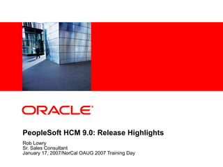 PeopleSoft HCM 9.0: Release Highlights Rob Lowry Sr. Sales Consultant January 17, 2007/NorCal OAUG 2007 Training Day 