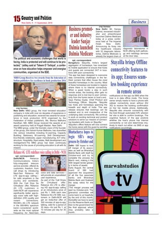 Business15New Delhi, 5 - 11 September, 2016
cnp bureau
New Delhi: MBD group, the most renowed education
company in india with over six decades of experience in
publishing and education, received two awards for excel-
lence in book production 2016 organised by the
Federation of Indian publishers. Ms. Monica Malhotra
Kandhari, MD, MBD Group recieved the awards at an
award ceremony held at Pragati Maidan, New Delhi.
The MBD group, under the futuristic vision of the founder
of the group, Shri Ashok Kumar Malhotra, has diversified
into various industries including E-Learning, Capacity
Building, Stationery, M-Learning, Skill Development,
Eco-friendly notebooks, paper manufacturing, ICT infra-
structure, Hospitality, Real estate, Mall development and
management.The MBD group has been continously
working for the cause of providing education to all with its
mission.
MBD Group Receives two awards from the federation of
Indian publishers for excellence in book production 2016
cnp bureau
New Delhi: Mr. Sanjay
Dalmia, renowned industri-
alist and philanthropist
launched Dalmia Medicare
today at a press confer-
ence held at The Imperial
Hotel, New Delhi.
Announcing its foray into
the healthcare industry
with 32 diagnostic labora-
tories, Dalmia Medicare is
already the largest chain of
diagnostic laboratories in
NCR offering both patholo-
gy and radiology services
at the door step.
Businesspromot-
erandindustry
leaderSanjay
Dalmialaunched
DalmiaMedicare
spl. correspondent
Bengaluru: Stayzilla, India’s largest
aggregator of homestays, has revamped
its mobile application to ensure that hosts
and guests are connected 24/7 in loca-
tions with poor connectivity.
The app has been designed to overcome
data connectivity challenges in the far-
thest corners that often house the most
beautiful homestays in the country. Most
of these homestays are located in regions
where there is no internet connectivity.
When a guest books a stay in such
remote areas, the booking often gets no
response and is lost due to poor connec-
tivity from the home owner or host’s end.
Says Pankaj Gupta, Chief Product and
Technology Officer, Stayzilla, “Stayzilla
has hosts and homestays spanning the
breadth and depth of India. This app
release ensures that bookings can be
realized end to end irrespective of the
underlying data connectivity. We continue
to work on exciting technical and product
solutions to serve our mission of connect-
ing travelers with hosts on Stayzilla.”
Stayzilla’s offline feature will now connect
the home owner with the guest by sending
notifications on the app via SMS when the
host is in data offline mode. The home
owner simply needs to have a phone with
cellular connectivity (even without 2G/
3G) to receive the booking confirmation
on his/ her mobile phone. Additionally,
Stayzilla also ensures connectivity with
the host through automated IVR, wherein
he/ she is able to confirm bookings. The
cognitive feature of the app predicts
whether the host’s phone has internet
connectivity or not and determines intu-
itively to reach out either via SMS or app
notifications accordingly.
Stayzilla brings Offline
connectivity features to
its app; Ensures seam-
less booking experience
in remote areas
spl. correspondent
Delhi/NCR: Reliance
Communications, India’s
fully-integrated telecom
service provider, offered its
customers freedom from
call drops by introducing
Next-Gen Reliance 4G
LTE app-to-app calling—
for calls anywhere in the
country and worldwide.
With the ‘Call Drps Se
Chhutkara’ offer, Reliance
4G LTE customers in
Delhi-NCR will experience
significantly better app-to-
app voice calls with high-
definition (HD) quality and
instant connections.
RCOM’s 4G LTE network
in the 850-MHz spectrum
band—considered world-
wide as the most optimal
frequency for Next-Gen
voice and data services—
will provide an unparalleled
user experience.
As part of the ‘Call Drops
Se Chhutkara’ offer,
Reliance 4G LTE is offer-
ing HD app-to-app calling
at an introductory price of
just Rs 1. With each new
Reliance 4G LTE SIM, cus-
tomers in Delhi-NCR will
get an India-first offer of
300 minutes of app-to-app
talking, valid for a period of
30 days—for just Rs 1, at
10 minutes per day for 30
days.
Reliance4G LTEredefinesvoicecallinginDelhi-NCR
The political and economic challenges that world is
facing, India is protected and will continue to be pro-
tected,” Jaitley said at ‘Taleem O’ Tarbiyat’, a confer-
ence on how education helps empower and energise
communities, organised at the BSE.
Delhi: SBI hopes to kick
off merger of its associ-
ates as well as Bharatiya
Mahila Bank with itself by
October-end and try to
complete the process by
March next, making it the
45th largest lender global-
ly in terms of assets.
Early August, the central
board of SBI had
approved the acquisition
of all the five associate
banks and Bharatiya
Mahila Bank and finalised
the swap ratios for the
merger.
“The merger process will
start by October-end. The
grievance committee will
come back to us hopefully
by the end of this month,
thereafter we have to send
it to the Reserve Bank and
then to the government for
the final approval, which
may probably take a
month.
Bhattacharya hopes to
begin SBI’s mega
processbyOctoberend
 