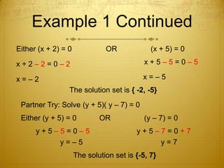 Example 1 ContinuedEither (x + 2) = 0		OR		(x + 5) = 0x + 2 – 2 = 0 – 2				x = – 2 x + 5 – 5 = 0 – 5 x = – 5 The solution set is { -2, -5}Partner Try: Solve (y + 5)( y – 7) = 0Either (y + 5) = 0 		OR			(y – 7) = 0y + 5 – 5 = 0 – 5 y + 5 – 7 = 0 + 7 y = – 5  y = 7  The solution set is {-5, 7}