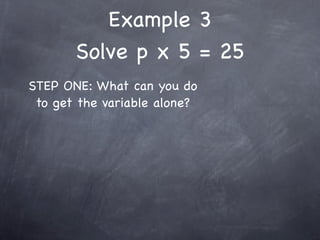 Example 3
       Solve p x 5 = 25
STEP ONE: What can you do
 to get the variable alone?
 