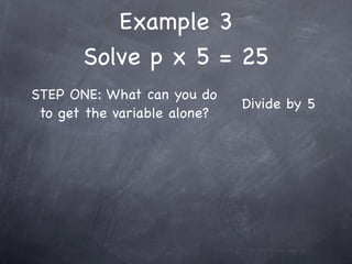 Example 3
       Solve p x 5 = 25
STEP ONE: What can you do
                              Divide by 5
 to get the variable alone?
 
