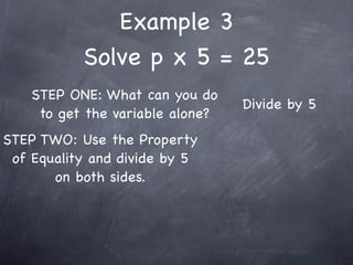 Example 3
           Solve p x 5 = 25
    STEP ONE: What can you do
                                  Divide by 5
     to get the variable alone?
STEP TWO: Use the Property
 of Equality and divide by 5
       on both sides.
 