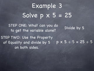 Example 3
          Solve p x 5 = 25
   STEP ONE: What can you do
                                 Divide by 5
    to get the variable alone?
STEP TWO: Use the Property
 of Equality and divide by 5 p x 5 ÷ 5 = 25 ÷ 5
       on both sides.
 