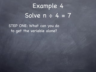 Example 4
        Solve n ÷ 4 = 7
STEP ONE: What can you do
 to get the variable alone?
 