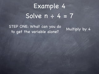 Example 4
        Solve n ÷ 4 = 7
STEP ONE: What can you do
                              Multiply by 4
 to get the variable alone?
 