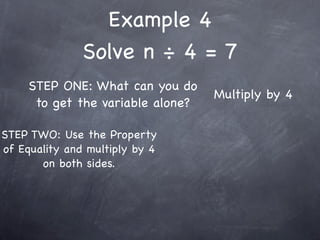 Example 4
               Solve n ÷ 4 = 7
     STEP ONE: What can you do
                                   Multiply by 4
      to get the variable alone?

STEP TWO: Use the Property
of Equality and multiply by 4
       on both sides.
 