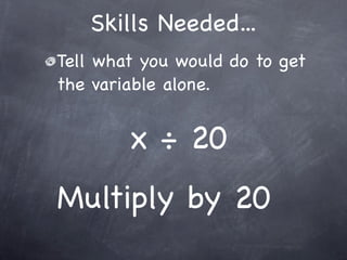 Skills Needed...
Tell what you would do to get
the variable alone.


        x ÷ 20
Multiply by 20
 