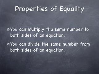 Properties of Equality

You can multiply the same number to
both sides of an equation.
You can divide the same number from
both sides of an equation.
 