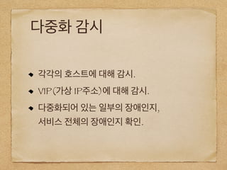 다중화 감시
각각의 호스트에 대해 감시.
VIP(가상 IP주소)에 대해 감시.
다중화되어 있는 일부의 장애인지,
서비스 전체의 장애인지 확인.
 