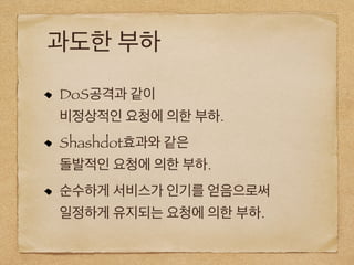 과도한 부하
DoS공격과 같이
비정상적인 요청에 의한 부하.
Shashdot효과와 같은
돌발적인 요청에 의한 부하.
순수하게 서비스가 인기를 얻음으로써
일정하게 유지되는 요청에 의한 부하.
 