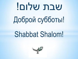 !‫שבת שלום‬
Доброй субботы!
Shabbat Shalom!
 