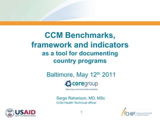 CCM Benchmarks,framework and indicatorsas a tool for documentingcountry programs Baltimore, May 12th2011 1 Serge Raharison, MD, MSc Child Health Technical officer 