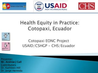 Health Equity in Practice: Cotopaxi, Ecuador Cotopaxi EONC Project USAID/CSHGP - CHS/Ecuador Presenter: Mr. Andrew J Gall Contributors Dr. Kathleen HillDr. Jorge Hermida 