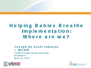 Helping Babies Breathe Implementation: Where are we? Joseph de Graft Johnson – MCHIP CORE Group Spring meeting Baltimore May 12, 2011 