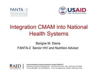 Food and Nutrition Technical Assistance II Project (FANTA-2) Academy for Educational Development    1825 Connecticut Ave., NW   Washington, DC 20009 Tel: 202-884-8000   Fax: 202-884-8432    E-mail: fanta2@aed.org   Website: www.fanta-2.org Integration CMAM into National Health Systems Serigne M. Diene FANTA-2  Senior HIV and Nutrition Advisor 
