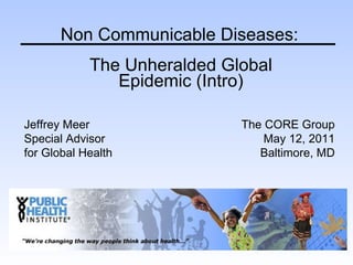The Unheralded Global Epidemic (Intro) Non Communicable Diseases: Jeffrey Meer Special Advisor  for Global Health The CORE Group May 12, 2011 Baltimore, MD 