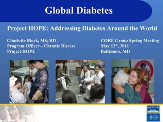 Global Diabetes Project HOPE: Addressing Diabetes Around the World Charlotte Block, MS, RD Program Officer – Chronic Disease Project HOPE CORE Group Spring Meeting May 12 th , 2011 Baltimore, MD 