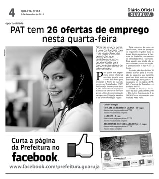 4       quarta-feira
                       5 de dezembro de 2012
                                                                                   Diário Oficial
                                                                                    GUARUJÁ
             oportunidade


                PAT tem 26 ofertas de emprego
                       nesta quarta-feira
                                                Oficial de serviços gerais            Para concorrer às vagas, os
                                                                                  candidatos, além de cumprir
                                                é uma das funções com
Reprodução




                                                                                  os requisitos exigidos para as
                                                mais vagas oferecidas             áreas, devem apresentar a Car-
                                                pelo órgão, que                   teira de Trabalho, documento
                                                                                  de identidade (RG) e currículo.
                                                também conta com                  Para aqueles que ainda não se
                                                oportunidades para                cadastraram junto ao órgão,
                                                garçom e atendente de             o atendimento é das 9 às 12
                                                telemarketing                     horas.




                                                P
                                                                                      Ao todo, são distribuídas 30
                                                          ara quem tem experi-    senhas diárias para a realiza-
                                                          ência como oficial de   ção do cadastro, que também
                                                          serviços gerais, essa   pode ser feito pelo site www.
                                                          é uma boa hora para     maisemprego.mte.gov.br. É
                                                procurar o Posto de Atendi-       necessário ter em mãos o CPF,
                                                mento ao Trabalhador (PAT)        RG, Carteira de Trabalho e o
                                                de Guarujá. Nesta quarta-feira,   número do PIS.
                                                5, são oferecidas 20 vagas para       O PAT de Guarujá, locali-
                                                a função de oficial de serviços   zado na Rua Cunhambebe, 500
                                                gerais, além de oportunidades     – Vila Alice, funciona das 9 às
                                                para garçom (1 vaga) e atenden-   16h30. Outras informações pelo
                                                te de telemarketing (5 vagas).    telefone 3341-3431.


                                                        Confira as vagas
                                                        OFICIAL DE SERVIÇOS GERAIS – 20 vagas
                                                        6 meses com comprovação em CTPS
                                                        Ensino Fundamental completo
                                                        GARÇOM – 1 vaga
                                                        6 meses sem comprovação em CTPS
                                                        Ensino Fundamental completo
                                                        ATENDENTE DE TELEMARKETING – 5 vagas
                                                        6 meses sem comprovação em CTPS
                                                        Ensino Médio completo




                Curta a página
                da Prefeitura no

               www.facebook.com/prefeitura.guaruja
 