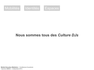Mobilités

Identités

Espaces

Nous sommes tous des Culture DJs

Mobile Education Médiation – Conférence d‘ouverture
Yasmine ABBAS – 5 décembre 2013

 