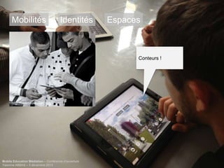 Mobilités

Identités

Espaces

Conteurs !

http://unlimitedcities.org/

Mobile Education Médiation – Conférence d‘ouverture
Yasmine ABBAS – 5 décembre 2013

 