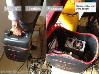 Mobilités

Identités

Mobile Education Médiation – Conférence d‘ouverture
Yasmine ABBAS – 5 décembre 2013

Espaces

Hacker, maker and
world savior !

 