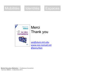 Mobilités

Identités

Espaces

Merci
Thank you
yaz@alum.mit.edu
www.neo-nomad.net
@panurban

Mobile Education Médiation – Conférence d‘ouverture
Yasmine ABBAS – 5 décembre 2013

 