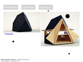 Mobilités

Identités

© Tetrashed

Mobile Education Médiation – Conférence d‘ouverture
Yasmine ABBAS – 5 décembre 2013

Espaces

 