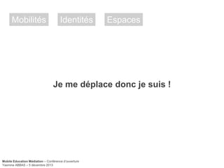 Mobilités

Identités

Espaces

Je me déplace donc je suis !

Mobile Education Médiation – Conférence d‘ouverture
Yasmine ABBAS – 5 décembre 2013

 