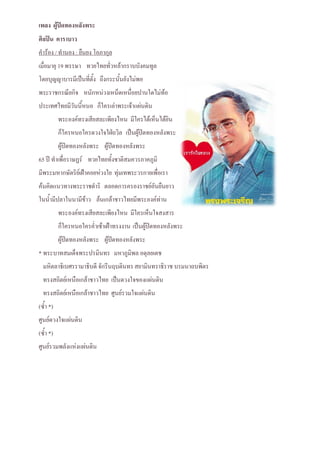 เพลง ผู้ปิดทองหลังพระ
ศิลปิน คาราบาว
คาร้อง / ทานอง : ยืนยง โอภากุล
เมื่อมายุ 19 พรรษา ทวยไทยทั่วหล้ากราบบังคมทูล
โดยบุญญาบารมีเป็นที่ตั้ง ถึงกระนั้นยังไม่พอ
พระราชกรณียกิจ หนักหน่วงเหน็ดเหนื่อยปานใดไม่ท้อ
ประเทศไทยมีวันนี้หนอ ก็ใครเล่าพระเจ้าแผ่นดิน
          พระองค์ทรงเสียสละเพียงไหน มีใครได้เห็นได้ยิน
          ก็ใครหนอใครดวงใจใฝ่ถวิล เป็นผู้ปิดทองหลังพระ
          ผู้ปิดทองหลังพระ ผู้ปิดทองหลังพระ
65 ปี ทาเพื่อราษฏร์ ทวยไทยทั้งชาติสมควรภาคภูมิ
มีพระมหากษัตริย์เฝ้าคอยห่วงใย ทุ่มเทพระวรกายเพื่อเรา
ค้นคิดแนวทางพระราชดาริ ตลอดการครองราชย์อันยืนยาว
ในน้ามีปลาในนามีข้าว ล้นเกล้าชาวไทยมีพระองค์ท่าน
          พระองค์ทรงเสียสละเพียงไหน มีใครเห็นใจสงสาร
          ก็ใครหนอใครค่าเช้าเฝ้าทรงงาน เป็นผู้ปิดทองหลังพระ
          ผู้ปิดทองหลังพระ ผู้ปิดทองหลังพระ
* พระบาทสมเด็จพระปรมินทร มหาภูมิพล อดุลยเดช
  มหิตลาธิเบศรรามาธิบดี จักรีนฤบดินทร สยามินทราธิราช บรมนาถบพิตร
  ทรงสถิตย์เหนือเกล้าชาวไทย เป็นดวงใจของแผ่นดิน
  ทรงสถิตย์เหนือเกล้าชาวไทย ศูนย์รวมใจแผ่นดิน
(ซ้า *)
ศูนย์ดวงใจแผ่นดิน
(ซ้า *)
ศูนย์รวมพลังแห่งแผ่นดิน
 