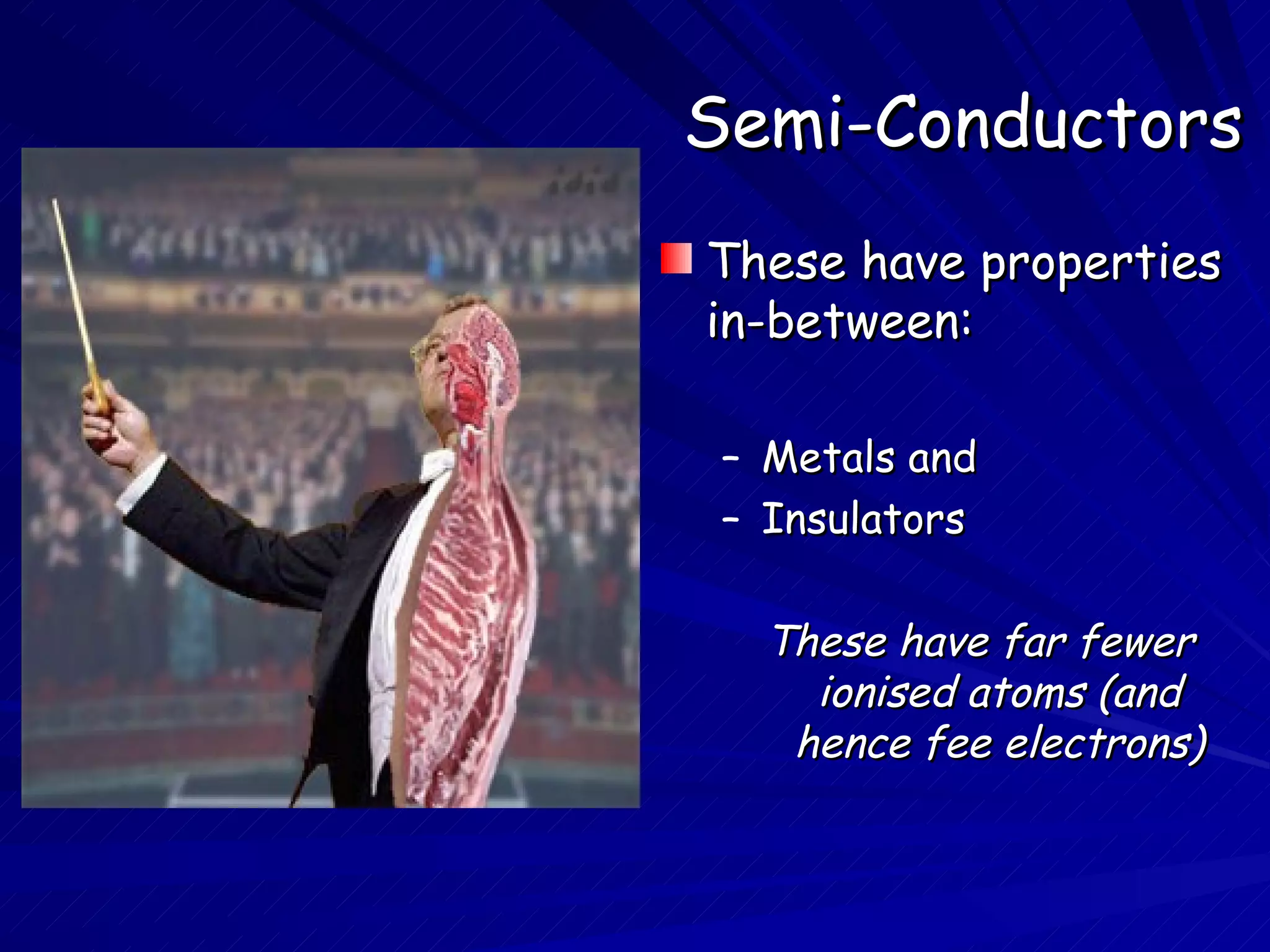 Semi-Conductors These have properties in-between: Metals and Insulators These have far fewer ionised atoms (and hence fee electrons) 