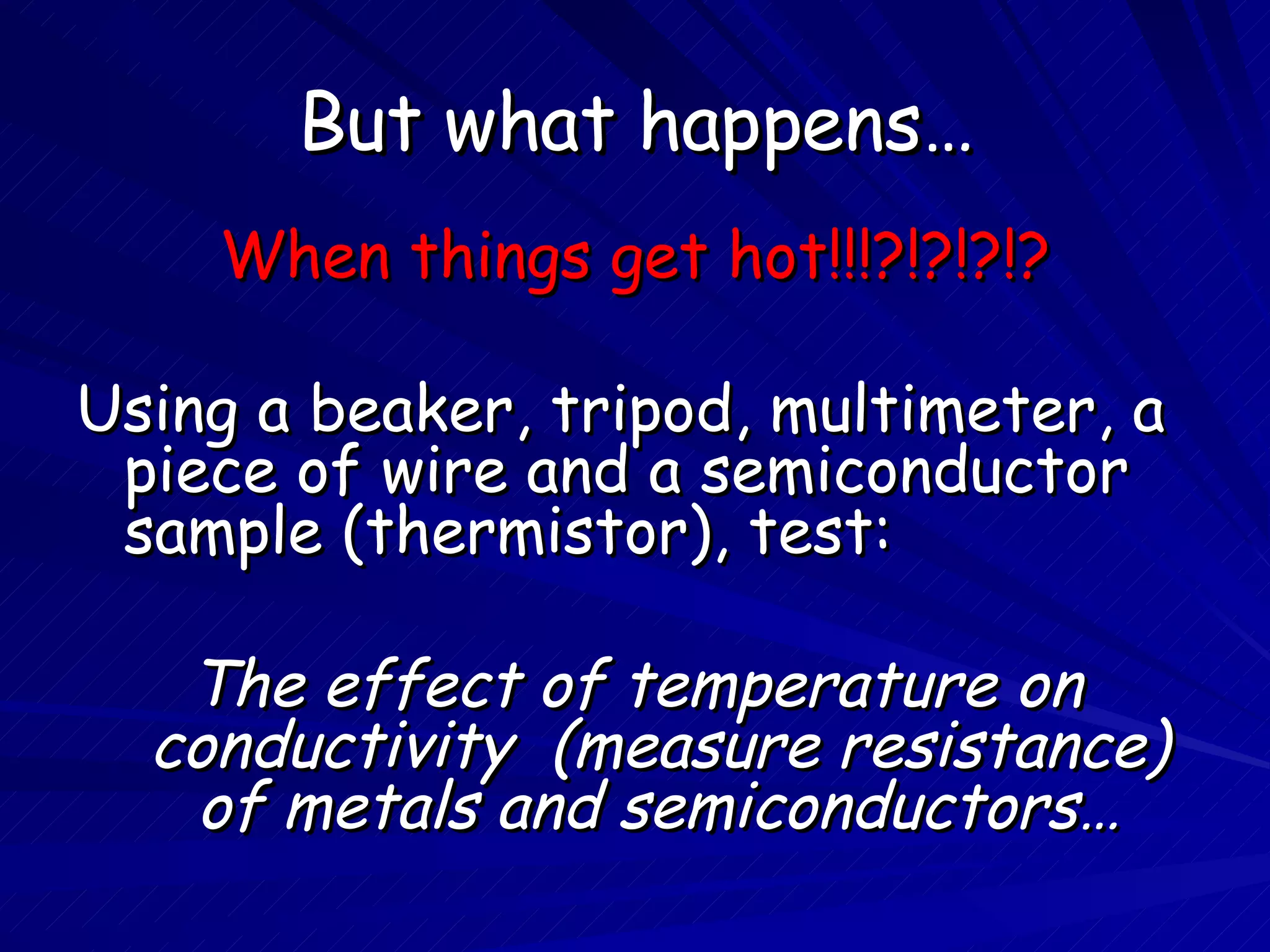 But what happens… When things get hot!!!?!?!?!? Using a beaker, tripod, multimeter, a piece of wire and a semiconductor sample (thermistor), test: The effect of temperature on conductivity  (measure resistance) of metals and semiconductors… 