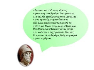 «Ωστόσο και από τους κόπους
φροντίσαμε να βρούμε, όσο γινόταν,
πιο πολλές ξεκούρασες στο πνεύμα, με
το να κρατούμε τη συνήθεια να
κάνουμε αγώνες και θυσίες όλο το
χρόνο μια πάνω στην άλλη, έπειτα και
περιποιημένα σπιτικά για τον εαυτό
του καθένας η ευχαρίστηση που μας
δίνουν αυτά κάθε μέρα, διώχνει μακριά
τη στενοχώρια».
 