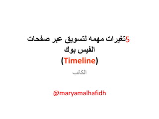 ‫5تغيرات مهمه لتسويق عبر صفحات‬
          ‫الفيس بوك‬
         ‫)‪(Timeline‬‬
            ‫اىناتب‬

       ‫‪@maryamalhafidh‬‬
 