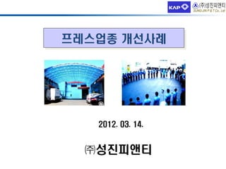 프레스업종 개선사례

2012. 03. 14.

㈜성진피앤티

 