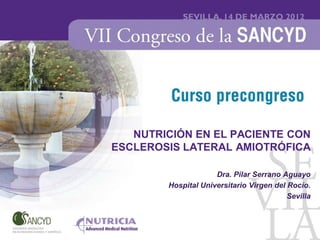 NUTRICIÓN EN EL PACIENTE CON
ESCLEROSIS LATERAL AMIOTRÓFICA

                     Dra. Pilar Serrano Aguayo
        Hospital Universitario Virgen del Rocío.
                                          Sevilla
 