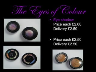 The Eyes of Colour
         • Eye shadow
           Price each £2.00
           Delivery £2.50

         • Price each £2.50
           Delivery £2.50
 