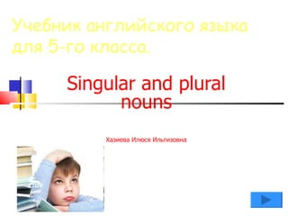 Учебник английского языка
для 5-го класса.

     Singular and plural
           nouns
         Хазиева Илюся Ильгизовна
 