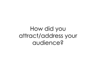 How did you
attract/address your
     audience?
 