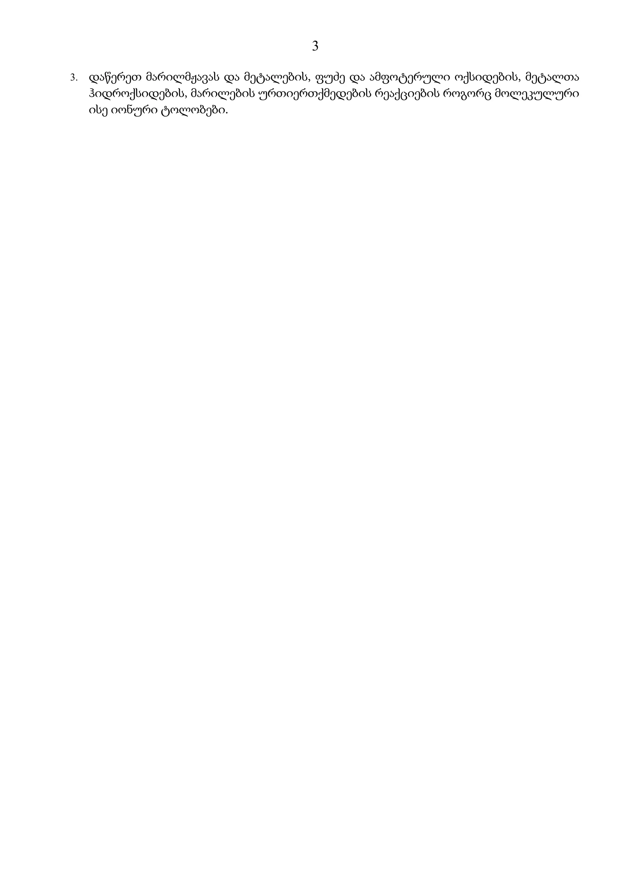 3

3.   დაწერეთ მარილმჟავას და მეტალების, ფუძე და ამფოტერული ოქსიდების, მეტალთა
     ჰიდროქსიდების, მარილების ურთიერთქმედების რეაქციების როგორც მოლეკულური
     ისე იონური ტოლობები.
 