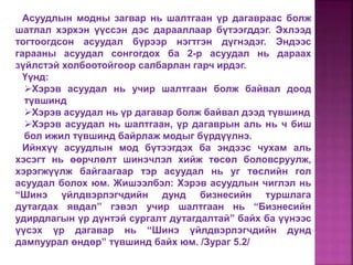 Асуудлын модны загвар нь шалтгаан үр дагавраас болж
шатлал хэрхэн үүссэн дэс дарааллаар бүтээгддэг. Эхлээд
тогтоогдсон асуудал бүрээр нэгтгэн дүгнэдэг. Эндээс
гарааны асуудал сонгогдох ба 2-р асуудал нь дараах
зүйлстэй холбоотойгоор салбарлан гарч ирдэг.
Үүнд:
Хэрэв асуудал нь учир шалтгаан болж байвал доод
түвшинд
Хэрэв асуудал нь үр дагавар болж байвал дээд түвшинд
Хэрэв асуудал нь шалтгаан, үр дагаврын аль нь ч биш
бол ижил түвшинд байрлаж модыг бүрдүүлнэ.
Ийнхүү асуудлын мод бүтээгдэх ба эндээс чухам аль
хэсэгт нь өөрчлөлт шинэчлэл хийж төсөл боловсруулж,
хэрэгжүүлж байгаагаар тэр асуудал нь уг төслийн гол
асуудал болох юм. Жишээлбэл: Хэрэв асуудлын чиглэл нь
“Шинэ үйлдвэрлэгчдийн дунд бизнесийн туршлага
дутагдах явдал” гэвэл учир шалтгаан нь “Бизнесийн
удирдлагын үр дүнтэй сургалт дутагдалтай” байх ба үүнээс
үүсэх үр дагавар нь “Шинэ үйлдвэрлэгчдийн дунд
дампуурал өндөр” түвшинд байх юм. /Зураг 5.2/
 