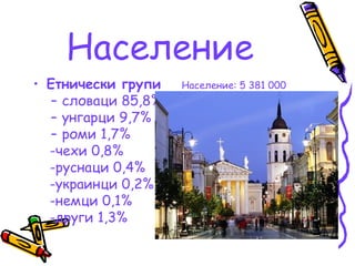Население
• Етнически групи    Население: 5 381 000
   – словаци 85,8%
   – унгарци 9,7%
   – роми 1,7%
  -чехи 0,8%
  -ру...